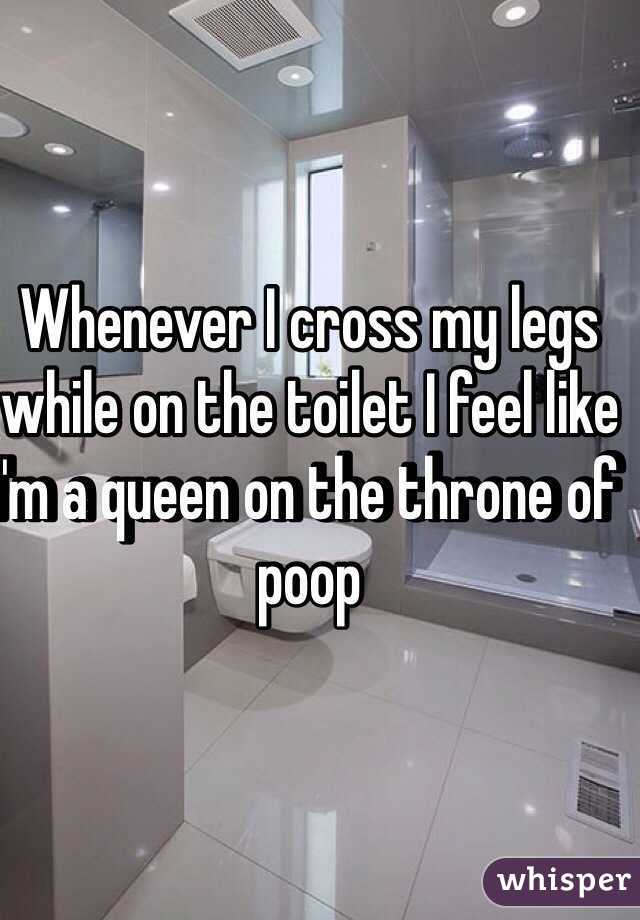 Whenever I cross my legs while on the toilet I feel like I'm a queen on the throne of poop