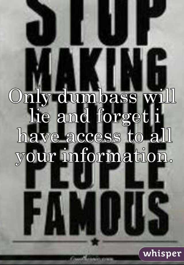 Only dumbass will lie and forget i have access to all your information.