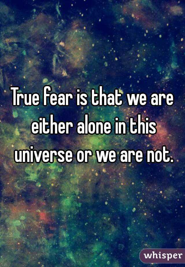 True fear is that we are either alone in this universe or we are not.