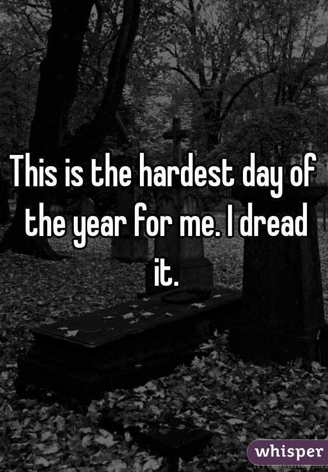 This is the hardest day of the year for me. I dread it.