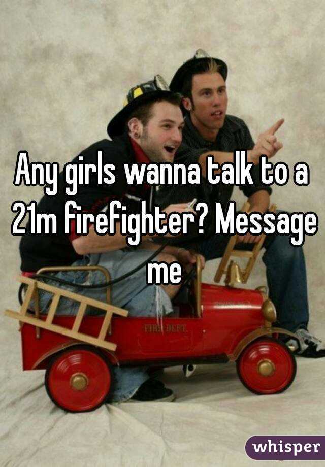 Any girls wanna talk to a 21m firefighter? Message me