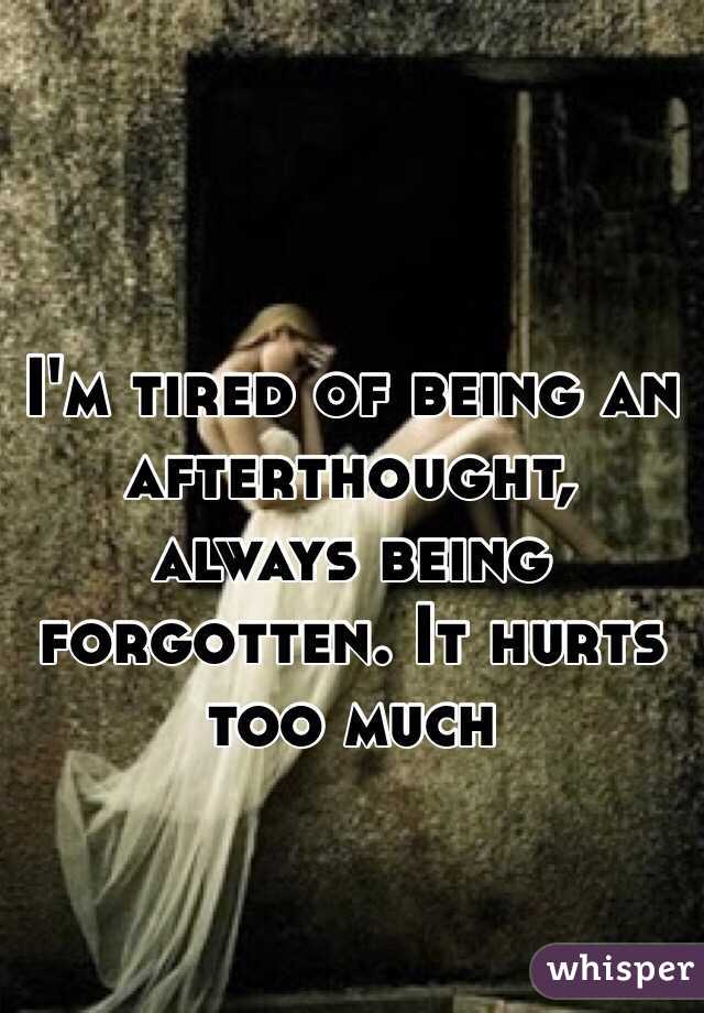 I'm tired of being an afterthought, always being forgotten. It hurts too much