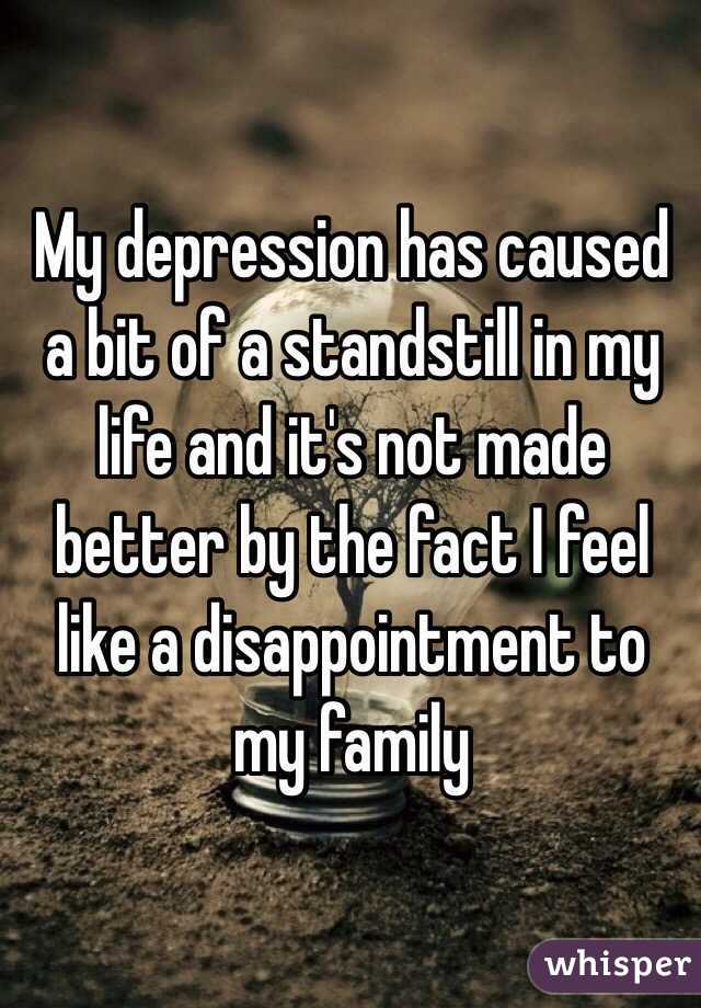 My depression has caused a bit of a standstill in my life and it's not made better by the fact I feel like a disappointment to my family