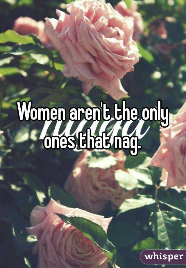 Women aren't the only ones that nag. 