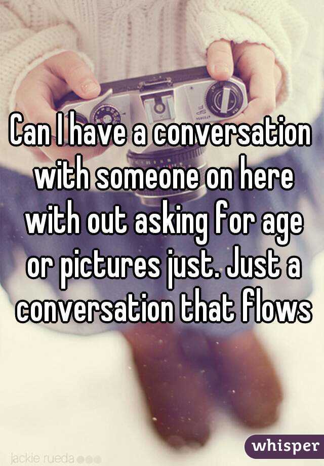 Can I have a conversation with someone on here with out asking for age or pictures just. Just a conversation that flows