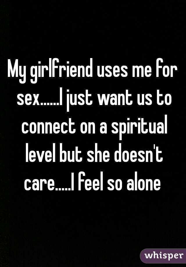 My girlfriend uses me for sex......I just want us to connect on a spiritual level but she doesn't care.....I feel so alone 