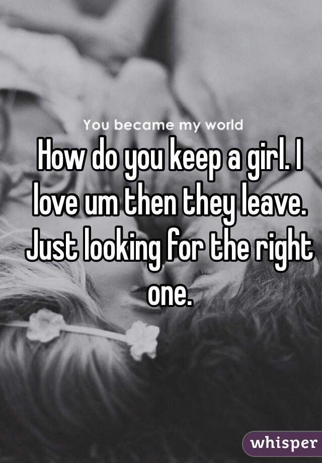 How do you keep a girl. I love um then they leave. Just looking for the right one.