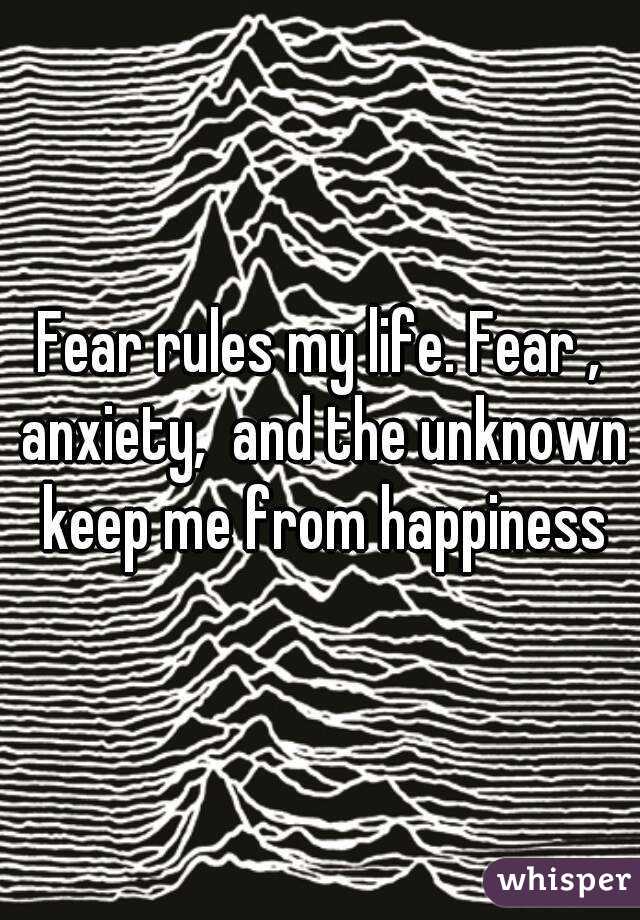 Fear rules my life. Fear , anxiety,  and the unknown keep me from happiness