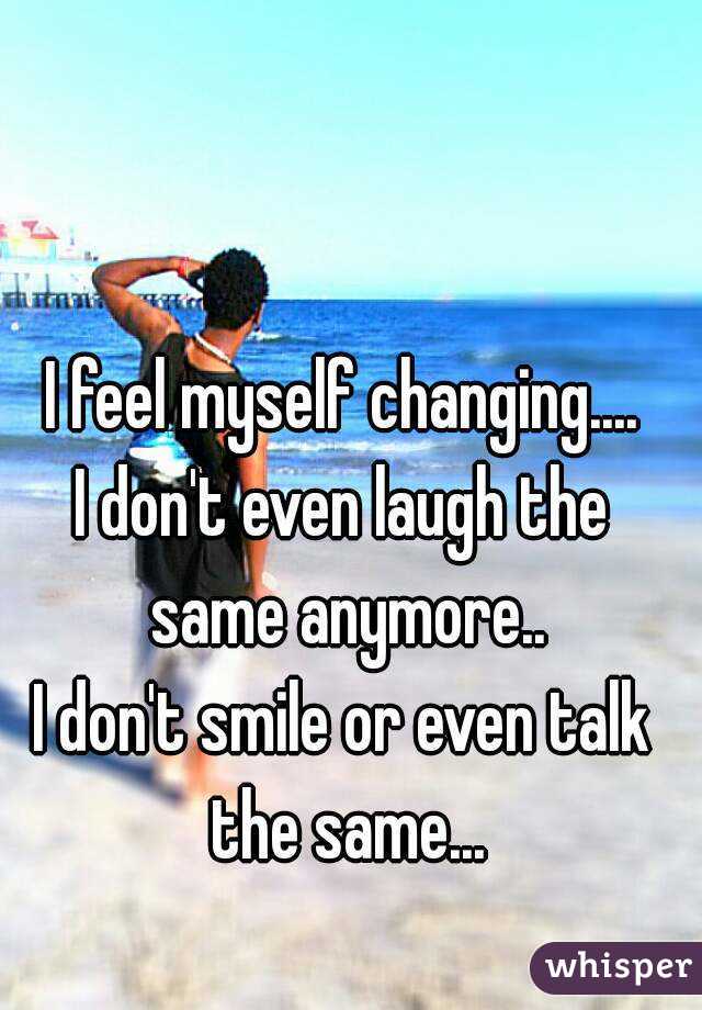 I feel myself changing....
I don't even laugh the same anymore..
I don't smile or even talk the same...