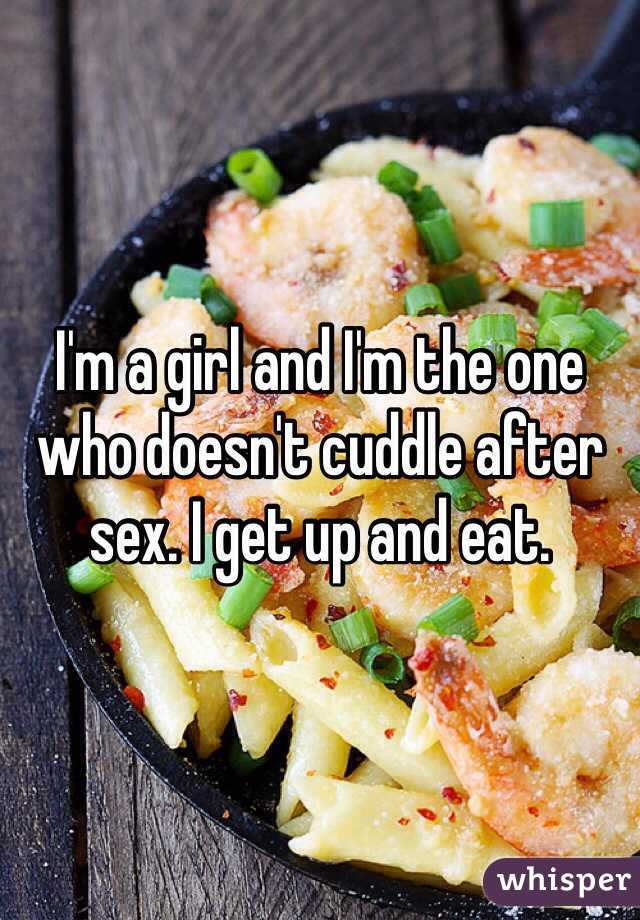 I'm a girl and I'm the one who doesn't cuddle after sex. I get up and eat. 
