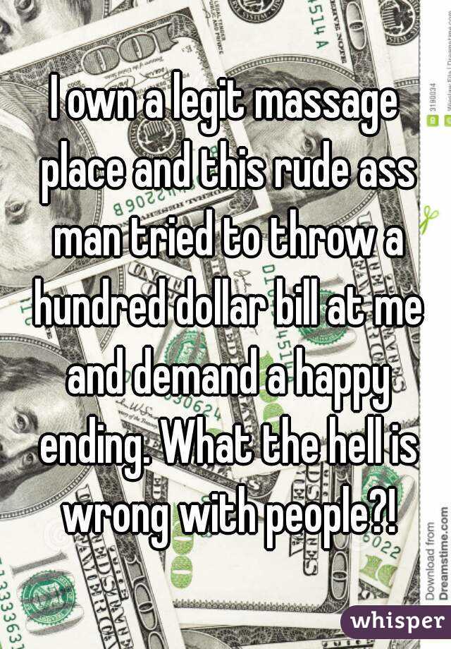 I own a legit massage place and this rude ass man tried to throw a hundred dollar bill at me and demand a happy ending. What the hell is wrong with people?!