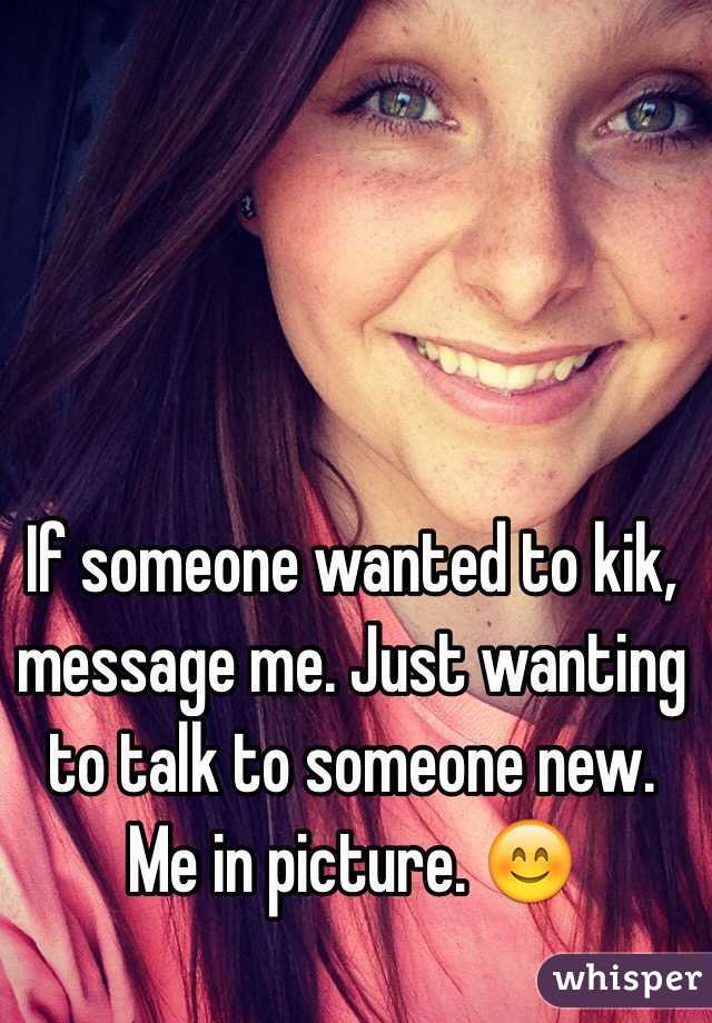 If someone wanted to kik, message me. Just wanting to talk to someone new. Me in picture. 😊