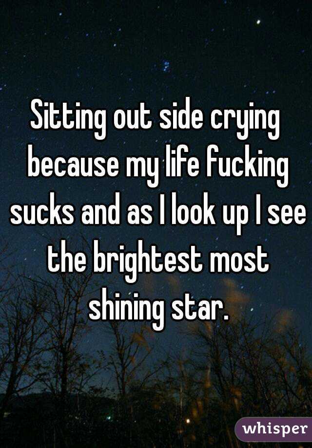 Sitting out side crying because my life fucking sucks and as I look up I see the brightest most shining star.