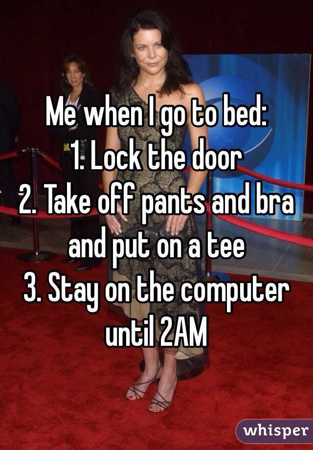 Me when I go to bed:
1. Lock the door
2. Take off pants and bra and put on a tee
3. Stay on the computer until 2AM
