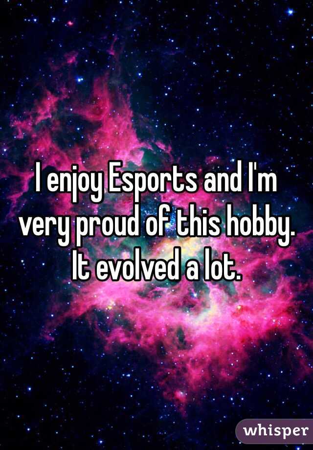I enjoy Esports and I'm very proud of this hobby. It evolved a lot.