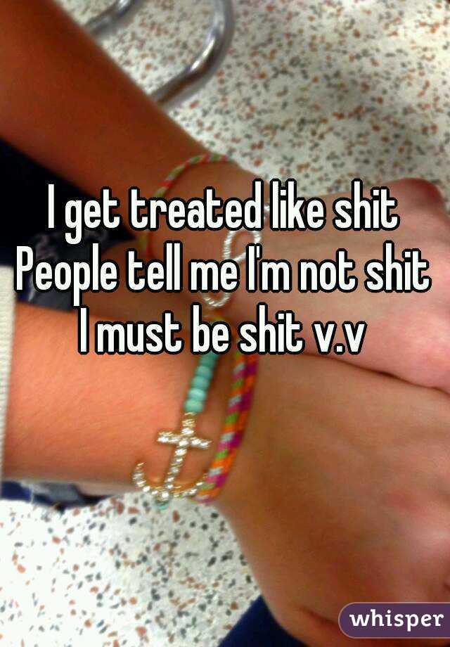 I get treated like shit
People tell me I'm not shit
I must be shit v.v