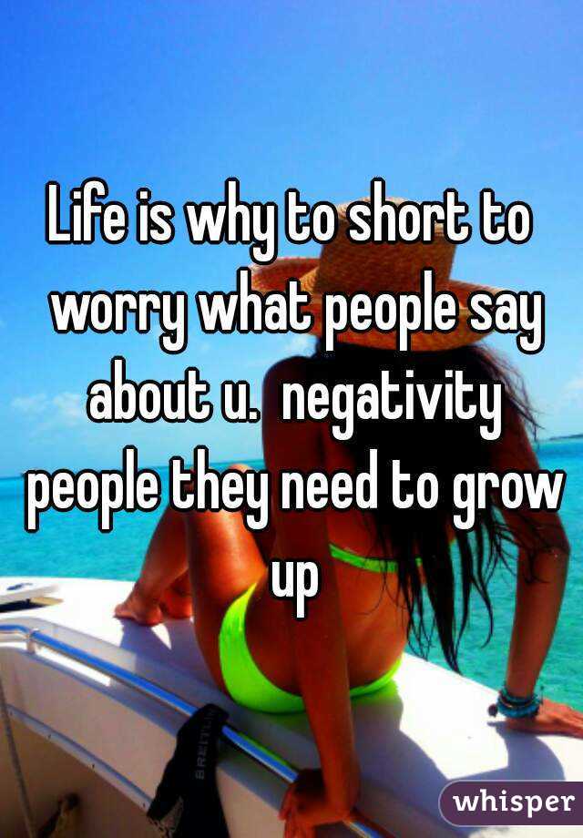 Life is why to short to worry what people say about u.  negativity people they need to grow up