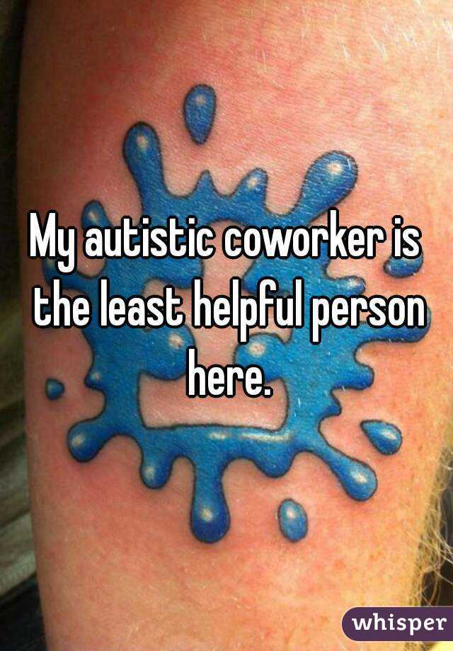 My autistic coworker is the least helpful person here.