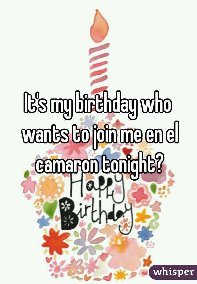 It's my birthday who wants to join me en el camaron tonight?