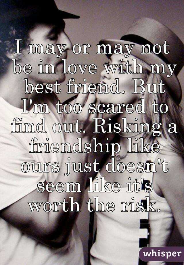 I may or may not be in love with my best friend. But I'm too scared to find out. Risking a friendship like ours just doesn't seem like it's worth the risk.