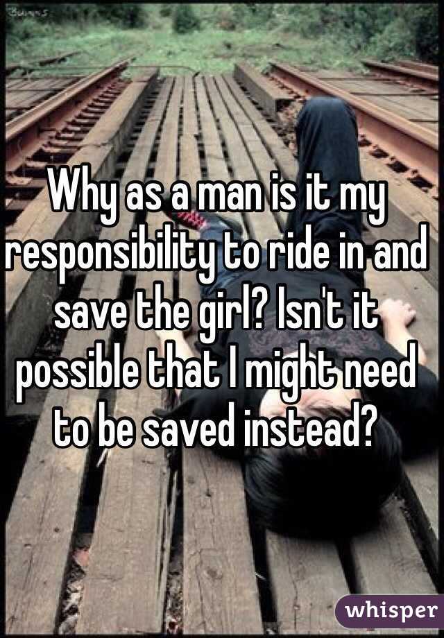 Why as a man is it my responsibility to ride in and save the girl? Isn't it possible that I might need to be saved instead?