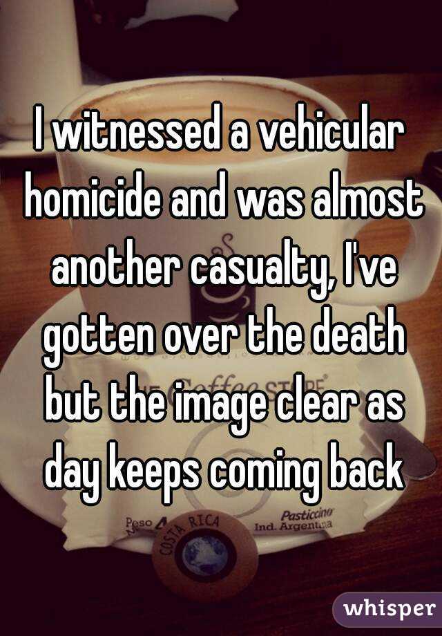 I witnessed a vehicular homicide and was almost another casualty, I've gotten over the death but the image clear as day keeps coming back