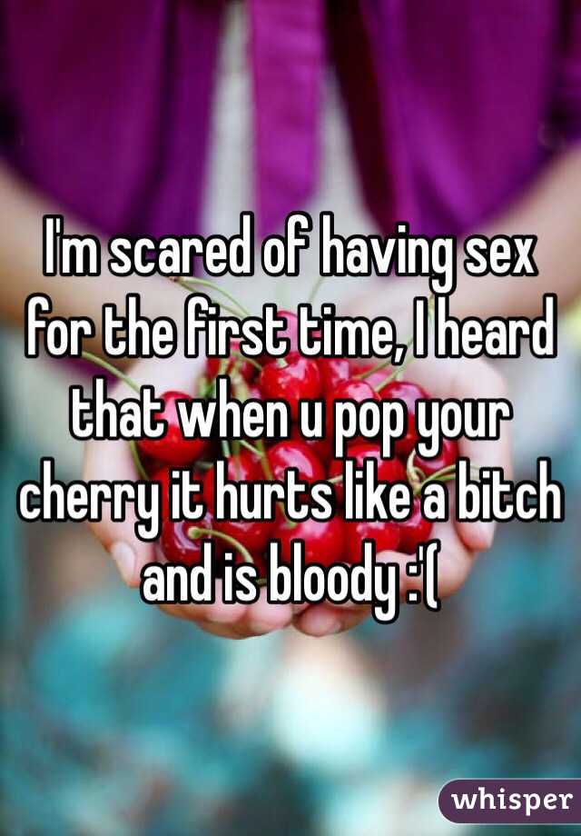 I'm scared of having sex for the first time, I heard that when u pop your cherry it hurts like a bitch and is bloody :'(