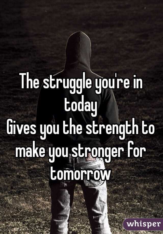The struggle you're in today
Gives you the strength to make you stronger for tomorrow 