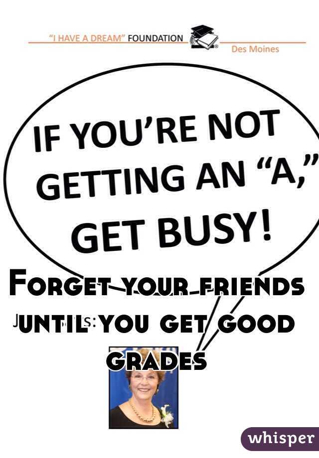 Forget your friends until you get good grades 