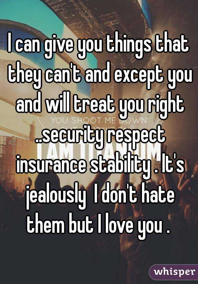 I can give you things that they can't and except you and will treat you right ..security respect insurance stability . It's jealously  I don't hate them but I love you . 