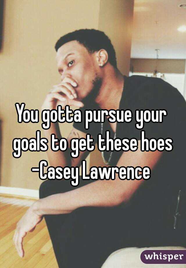 You gotta pursue your goals to get these hoes
-Casey Lawrence