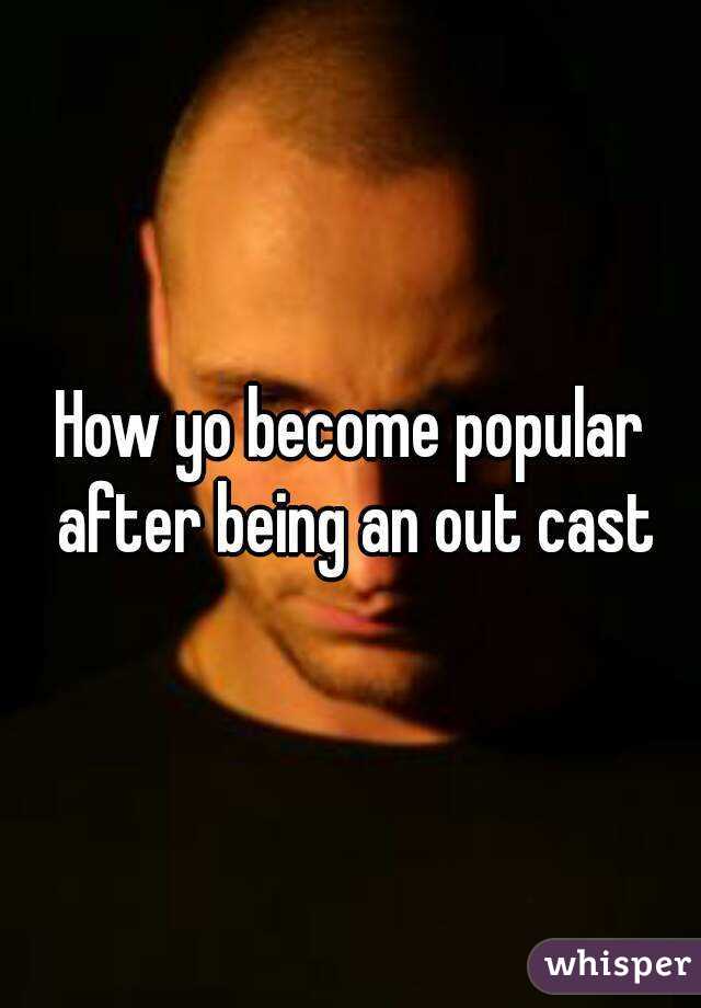 How yo become popular after being an out cast