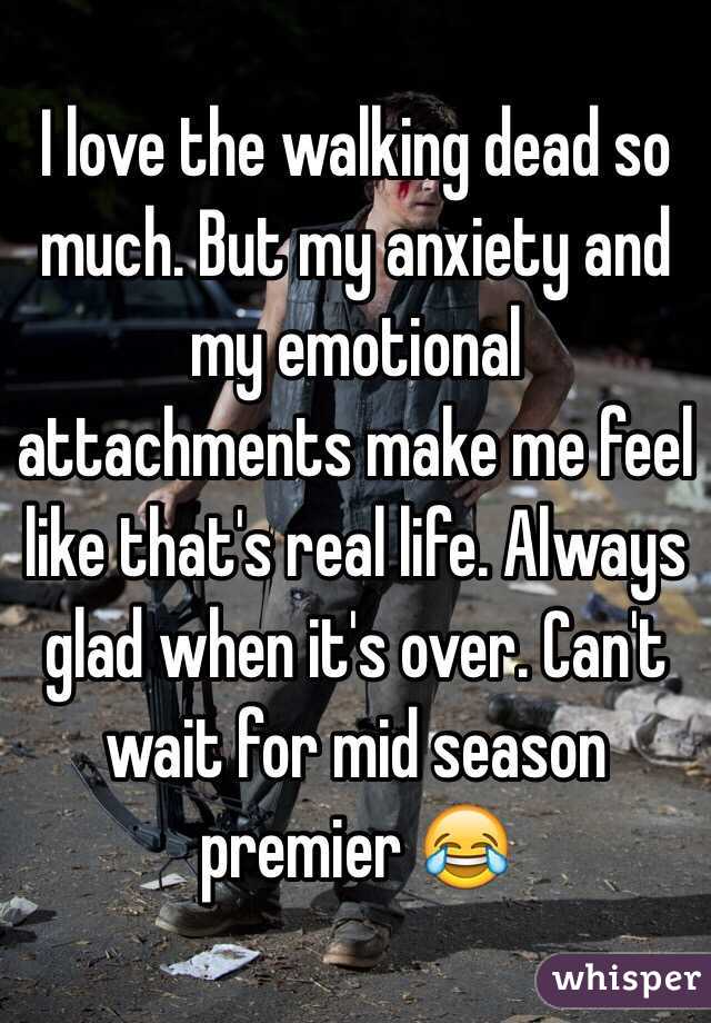 I love the walking dead so much. But my anxiety and my emotional attachments make me feel like that's real life. Always glad when it's over. Can't wait for mid season premier 😂