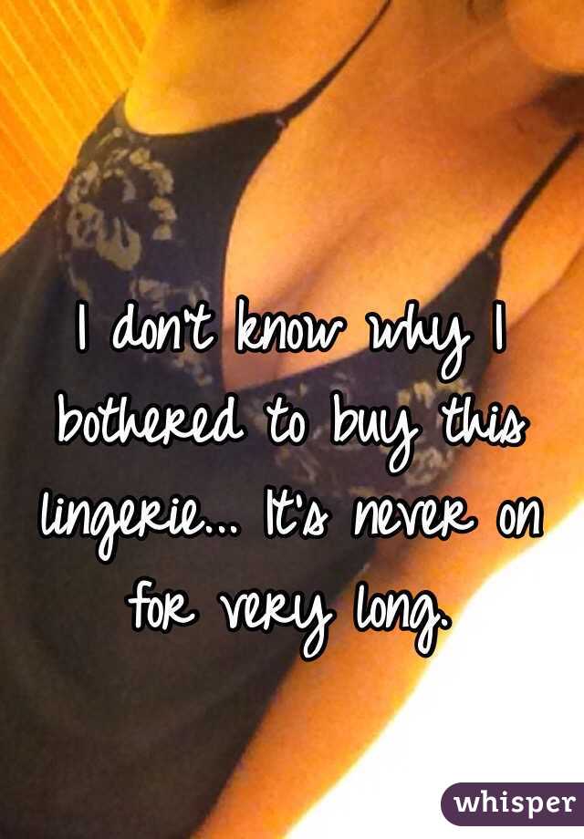 I don't know why I bothered to buy this lingerie... It's never on for very long.