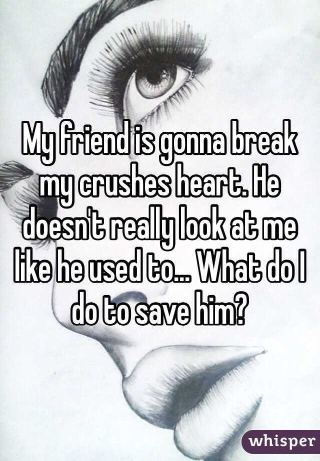 My friend is gonna break my crushes heart. He doesn't really look at me like he used to... What do I do to save him? 