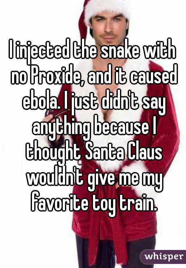 I injected the snake with no Proxide, and it caused ebola. I just didn't say anything because I thought Santa Claus wouldn't give me my favorite toy train.