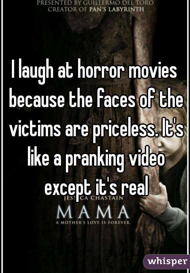 I laugh at horror movies because the faces of the victims are priceless. It's like a pranking video except it's real