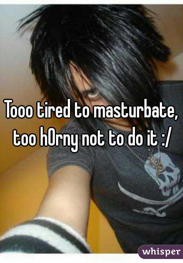 Tooo tired to masturbate, too h0rny not to do it :/