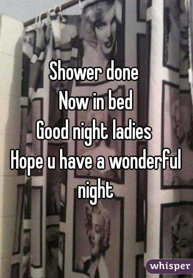 Shower done 
Now in bed
Good night ladies 
Hope u have a wonderful night 
