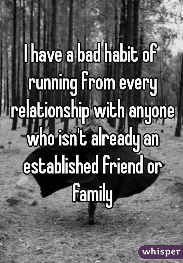 I have a bad habit of running from every relationship with anyone who isn't already an established friend or family