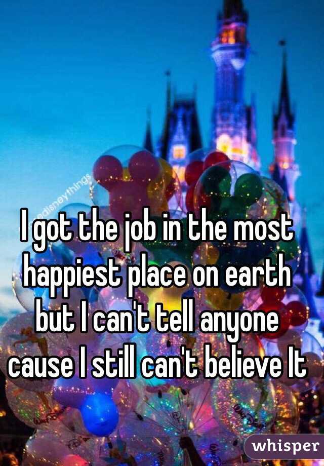 I got the job in the most happiest place on earth but I can't tell anyone cause I still can't believe It
