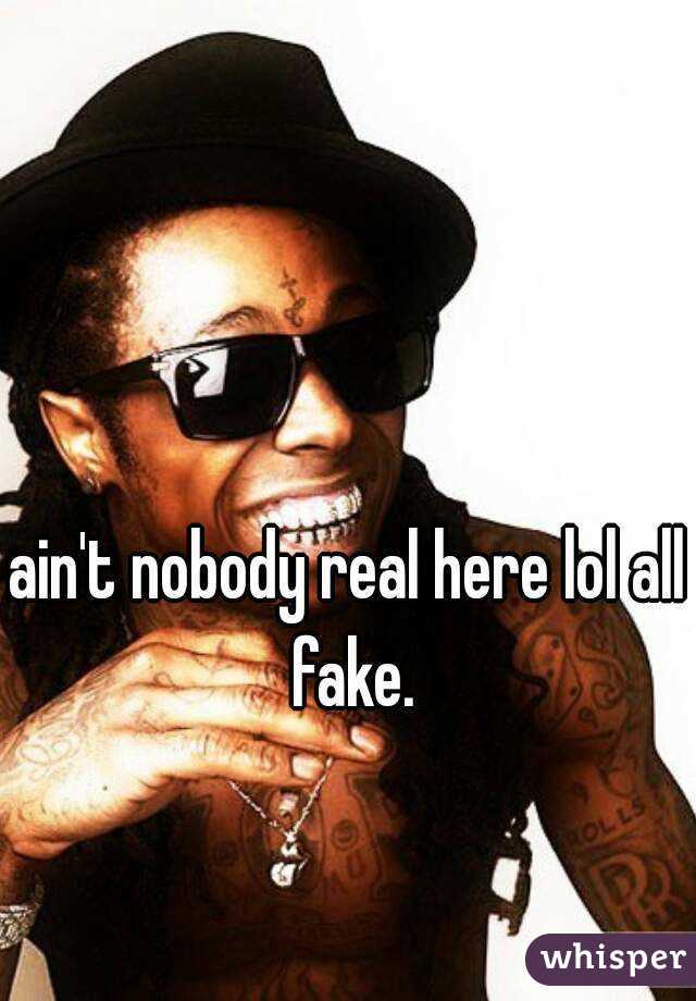 ain't nobody real here lol all fake.