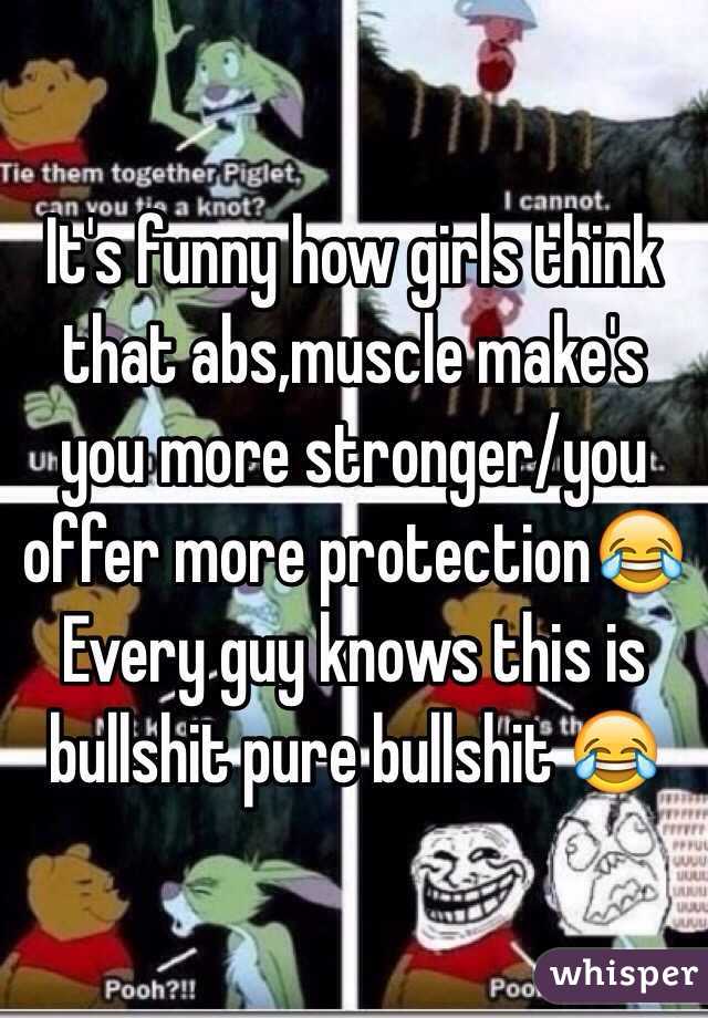 It's funny how girls think that abs,muscle make's you more stronger/you offer more protection😂 
Every guy knows this is bullshit pure bullshit 😂