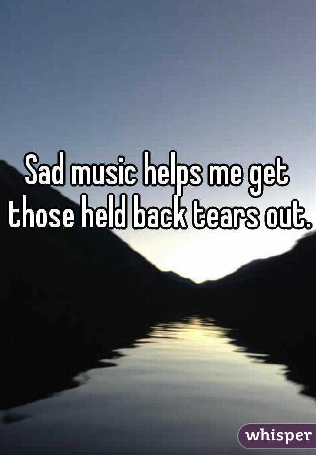 Sad music helps me get those held back tears out. 