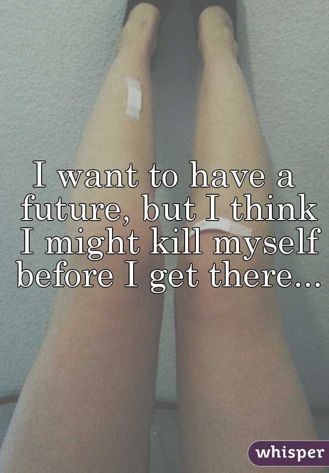 I want to have a future, but I think I might kill myself before I get there...