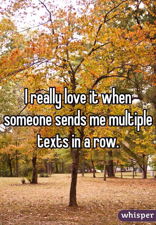 I really love it when someone sends me multiple texts in a row.