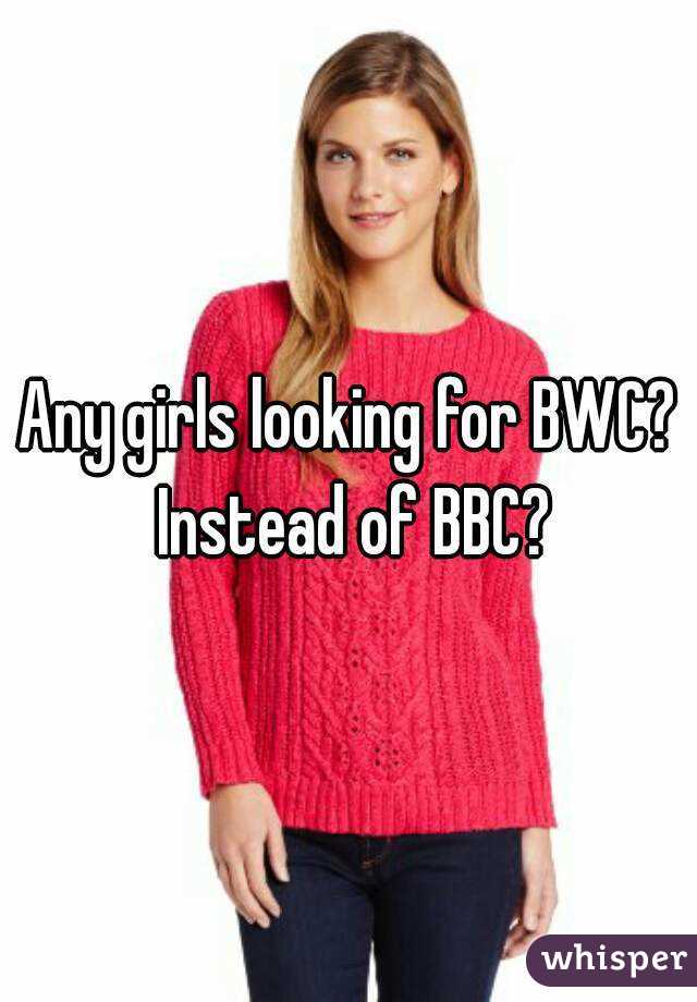 Any girls looking for BWC? Instead of BBC?