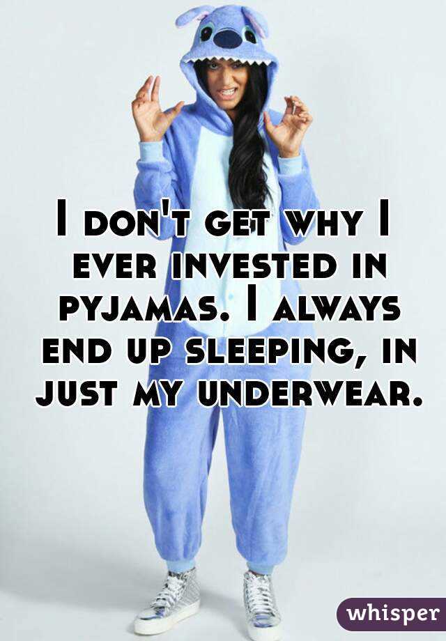 I don't get why I ever invested in pyjamas. I always end up sleeping, in just my underwear.