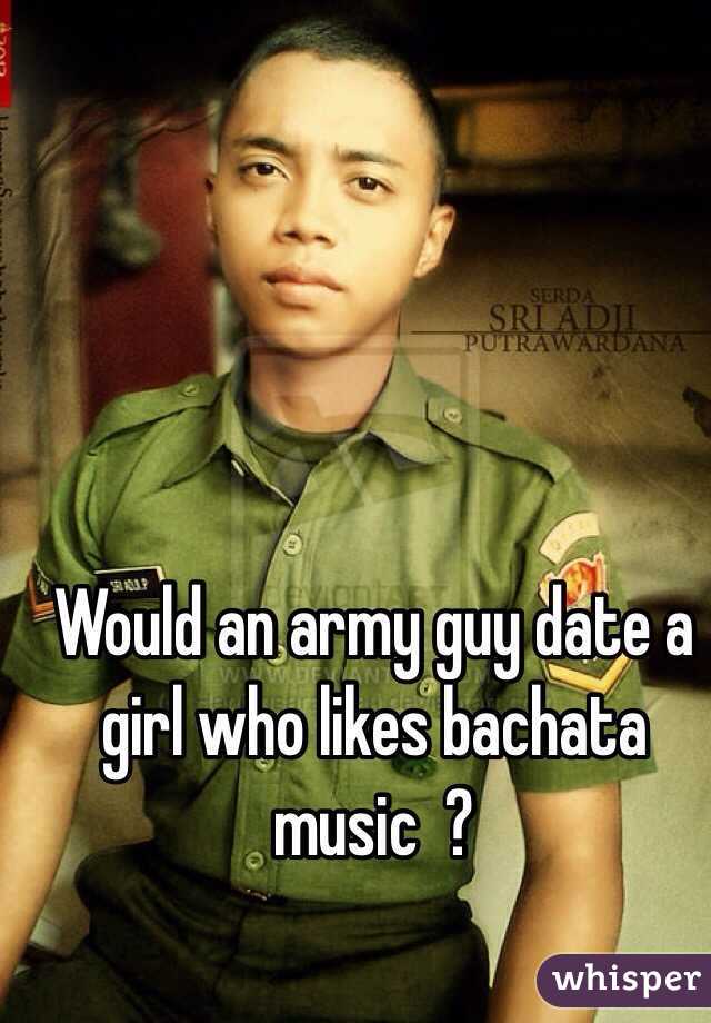 Would an army guy date a girl who likes bachata music  ?