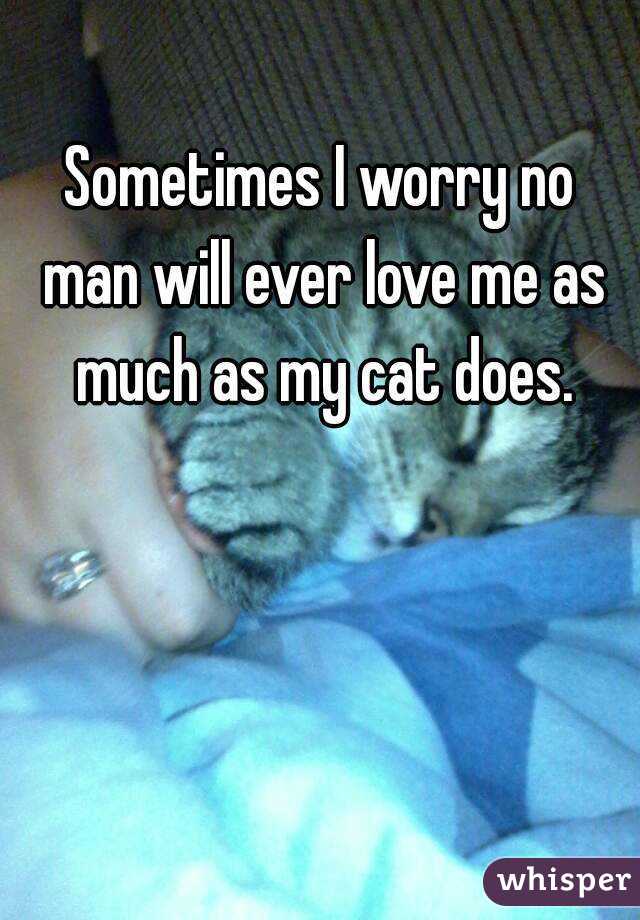 Sometimes I worry no man will ever love me as much as my cat does.